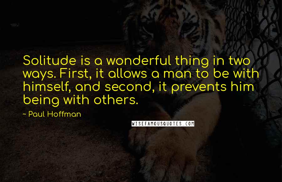 Paul Hoffman Quotes: Solitude is a wonderful thing in two ways. First, it allows a man to be with himself, and second, it prevents him being with others.