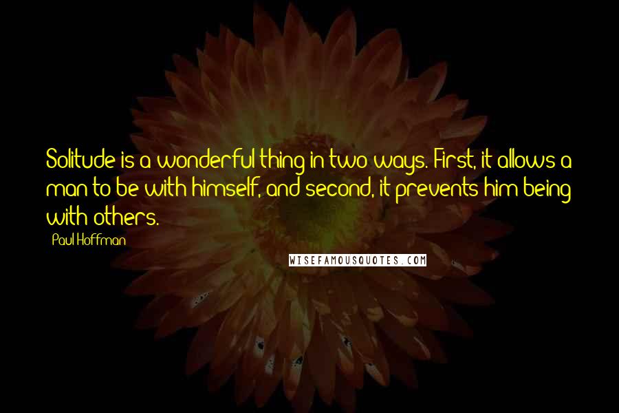 Paul Hoffman Quotes: Solitude is a wonderful thing in two ways. First, it allows a man to be with himself, and second, it prevents him being with others.