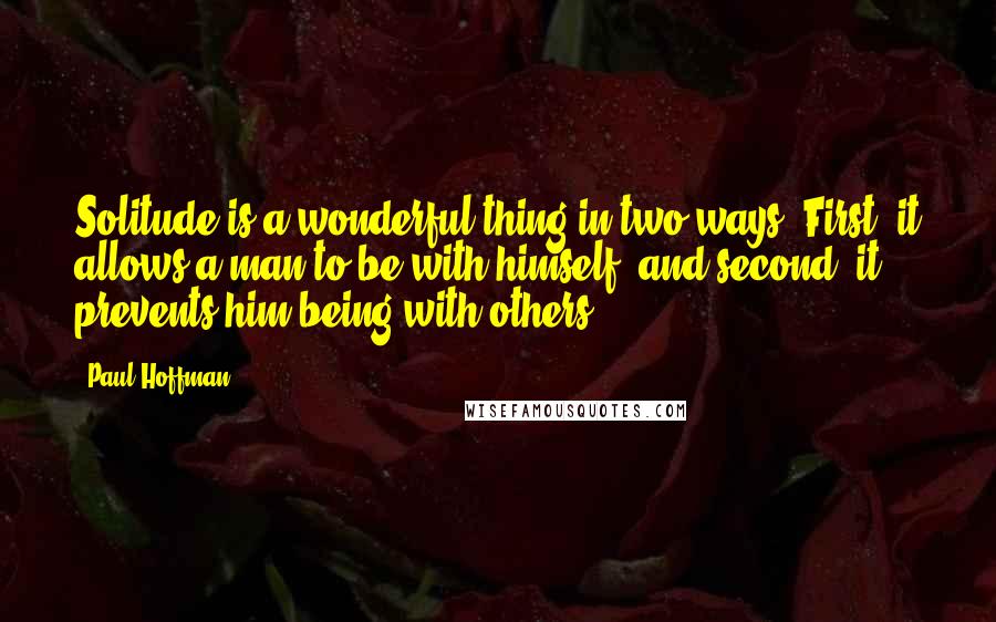 Paul Hoffman Quotes: Solitude is a wonderful thing in two ways. First, it allows a man to be with himself, and second, it prevents him being with others.