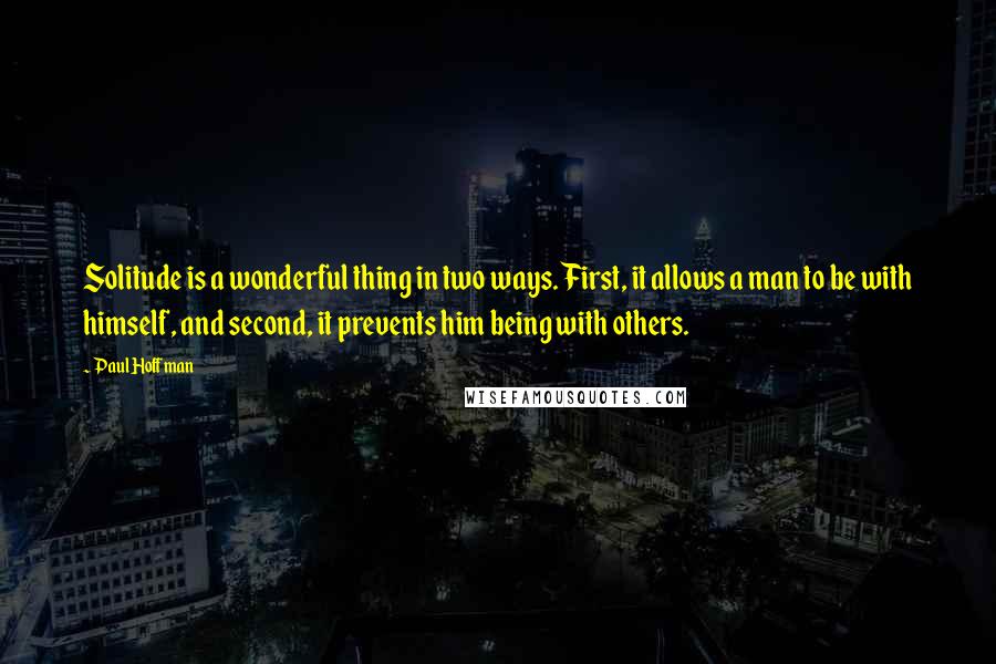 Paul Hoffman Quotes: Solitude is a wonderful thing in two ways. First, it allows a man to be with himself, and second, it prevents him being with others.