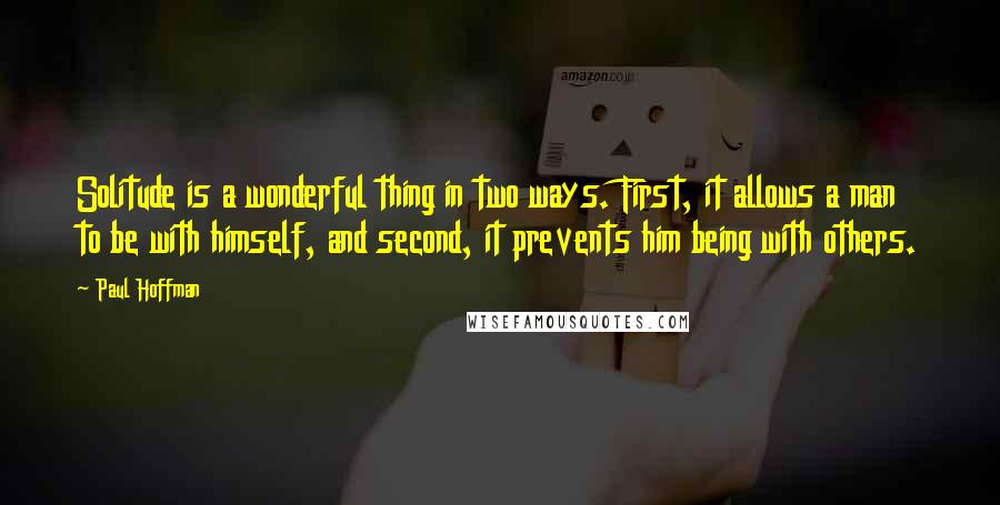 Paul Hoffman Quotes: Solitude is a wonderful thing in two ways. First, it allows a man to be with himself, and second, it prevents him being with others.