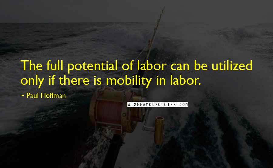 Paul Hoffman Quotes: The full potential of labor can be utilized only if there is mobility in labor.