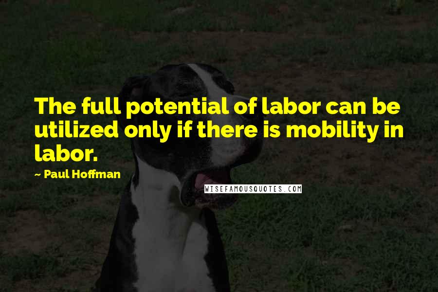 Paul Hoffman Quotes: The full potential of labor can be utilized only if there is mobility in labor.