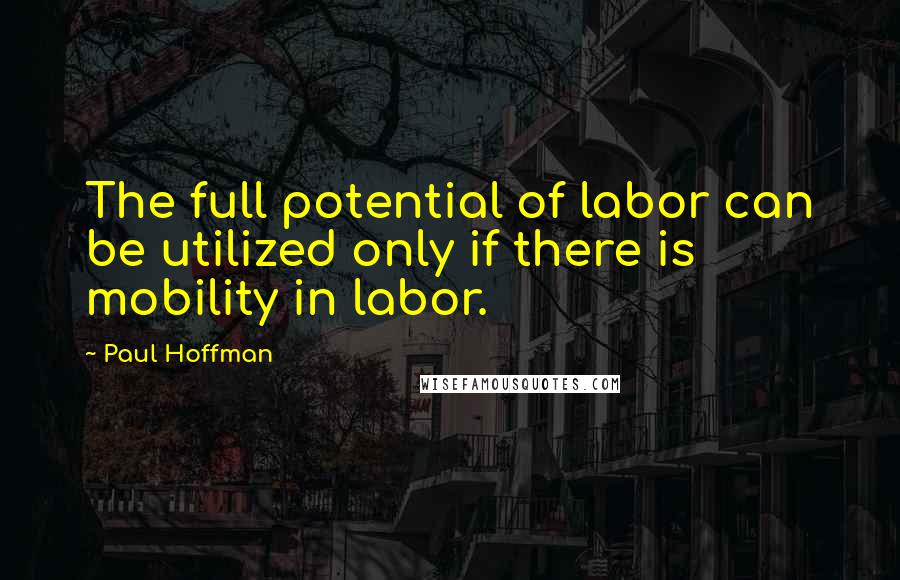 Paul Hoffman Quotes: The full potential of labor can be utilized only if there is mobility in labor.