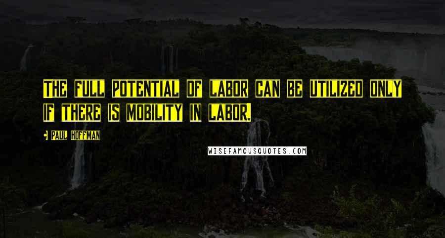 Paul Hoffman Quotes: The full potential of labor can be utilized only if there is mobility in labor.