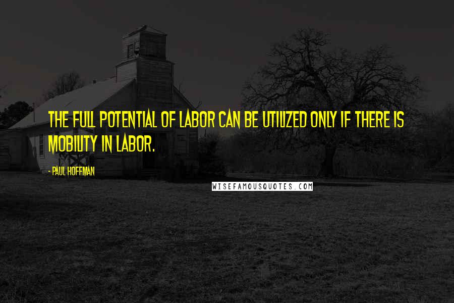 Paul Hoffman Quotes: The full potential of labor can be utilized only if there is mobility in labor.