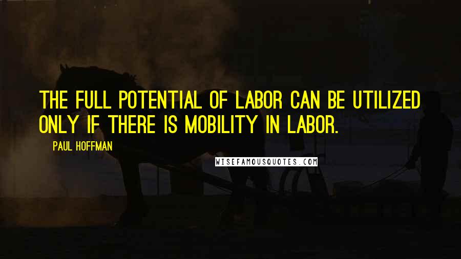 Paul Hoffman Quotes: The full potential of labor can be utilized only if there is mobility in labor.