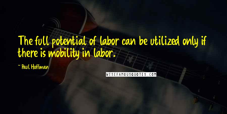 Paul Hoffman Quotes: The full potential of labor can be utilized only if there is mobility in labor.