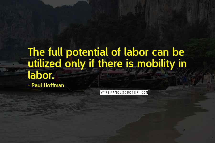 Paul Hoffman Quotes: The full potential of labor can be utilized only if there is mobility in labor.