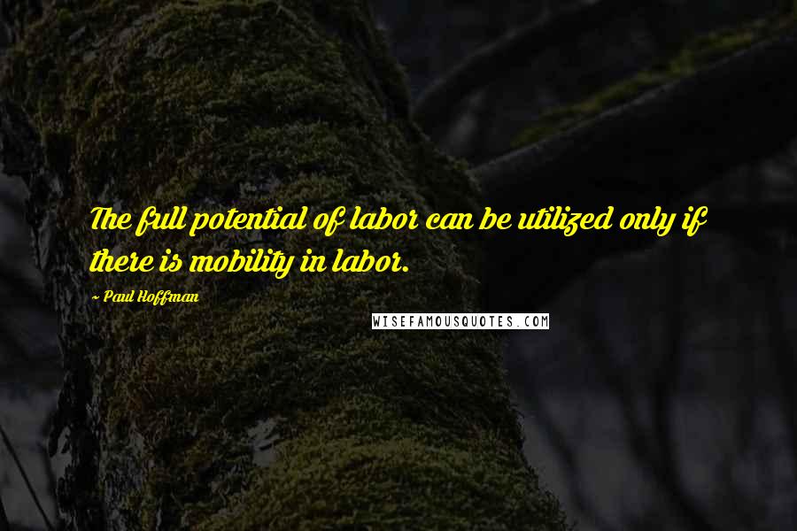 Paul Hoffman Quotes: The full potential of labor can be utilized only if there is mobility in labor.