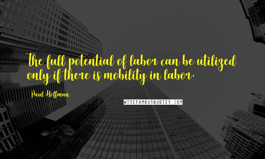 Paul Hoffman Quotes: The full potential of labor can be utilized only if there is mobility in labor.