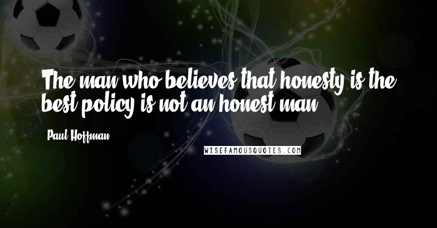 Paul Hoffman Quotes: The man who believes that honesty is the best policy is not an honest man.