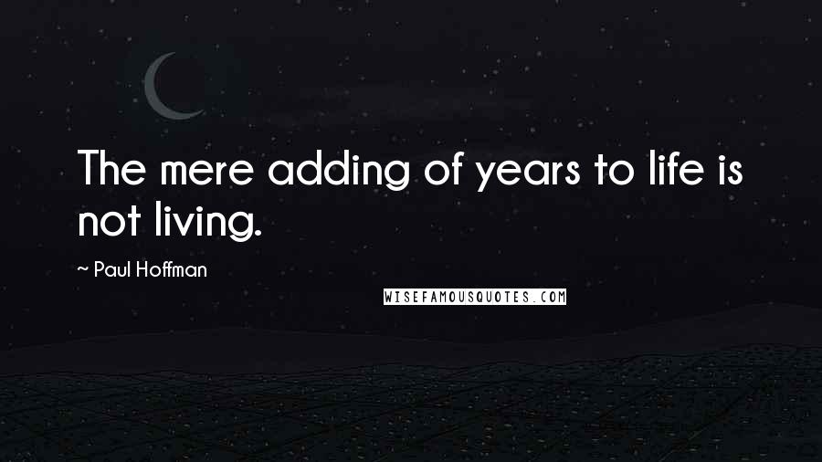 Paul Hoffman Quotes: The mere adding of years to life is not living.