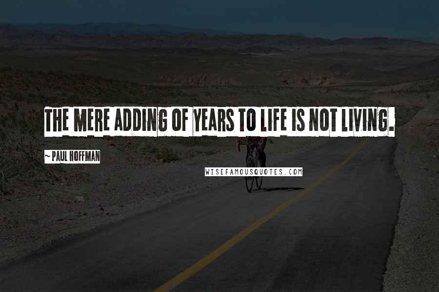 Paul Hoffman Quotes: The mere adding of years to life is not living.