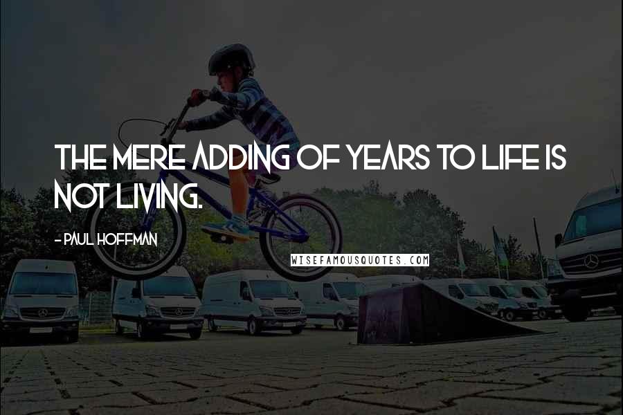 Paul Hoffman Quotes: The mere adding of years to life is not living.