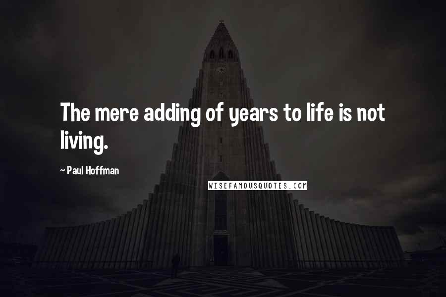 Paul Hoffman Quotes: The mere adding of years to life is not living.