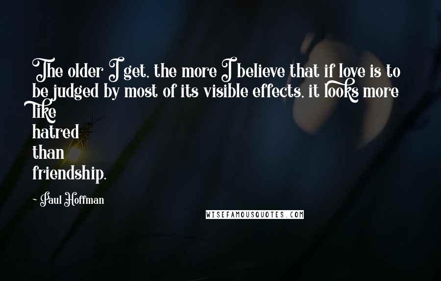 Paul Hoffman Quotes: The older I get, the more I believe that if love is to be judged by most of its visible effects, it looks more like hatred than friendship.