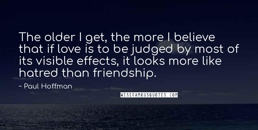 Paul Hoffman Quotes: The older I get, the more I believe that if love is to be judged by most of its visible effects, it looks more like hatred than friendship.