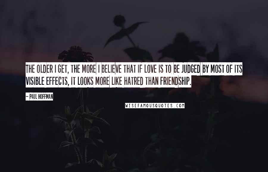 Paul Hoffman Quotes: The older I get, the more I believe that if love is to be judged by most of its visible effects, it looks more like hatred than friendship.