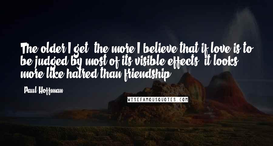 Paul Hoffman Quotes: The older I get, the more I believe that if love is to be judged by most of its visible effects, it looks more like hatred than friendship.