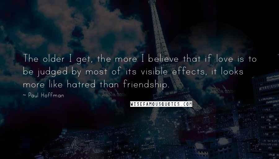 Paul Hoffman Quotes: The older I get, the more I believe that if love is to be judged by most of its visible effects, it looks more like hatred than friendship.