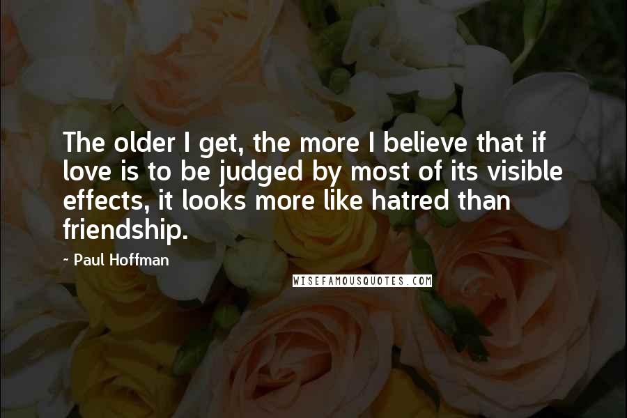 Paul Hoffman Quotes: The older I get, the more I believe that if love is to be judged by most of its visible effects, it looks more like hatred than friendship.