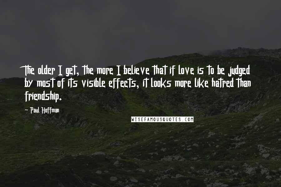 Paul Hoffman Quotes: The older I get, the more I believe that if love is to be judged by most of its visible effects, it looks more like hatred than friendship.