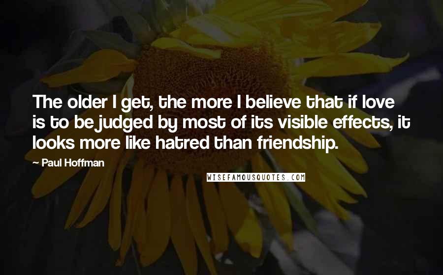 Paul Hoffman Quotes: The older I get, the more I believe that if love is to be judged by most of its visible effects, it looks more like hatred than friendship.