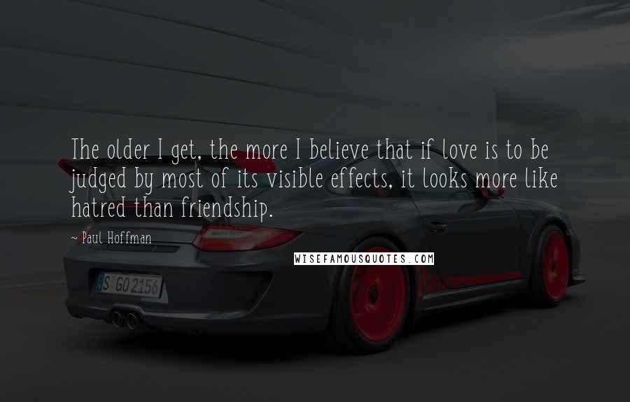 Paul Hoffman Quotes: The older I get, the more I believe that if love is to be judged by most of its visible effects, it looks more like hatred than friendship.