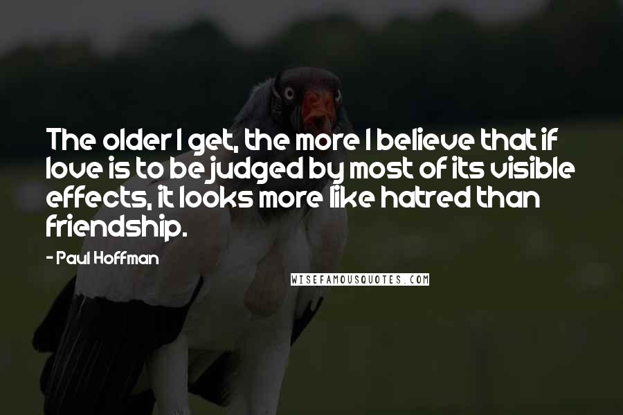 Paul Hoffman Quotes: The older I get, the more I believe that if love is to be judged by most of its visible effects, it looks more like hatred than friendship.