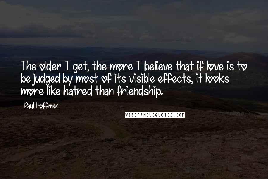 Paul Hoffman Quotes: The older I get, the more I believe that if love is to be judged by most of its visible effects, it looks more like hatred than friendship.