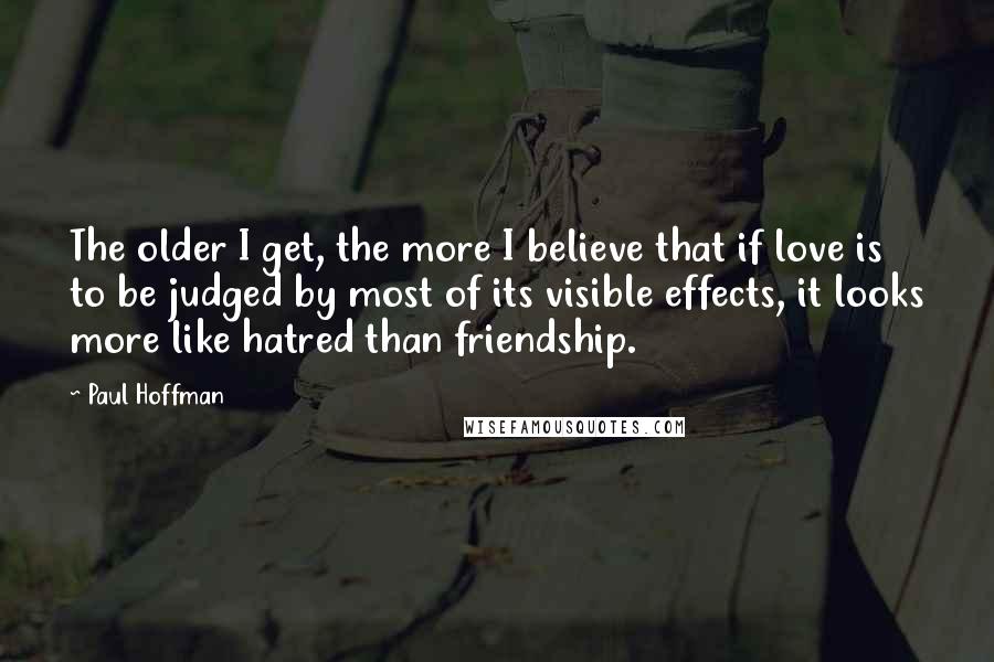 Paul Hoffman Quotes: The older I get, the more I believe that if love is to be judged by most of its visible effects, it looks more like hatred than friendship.