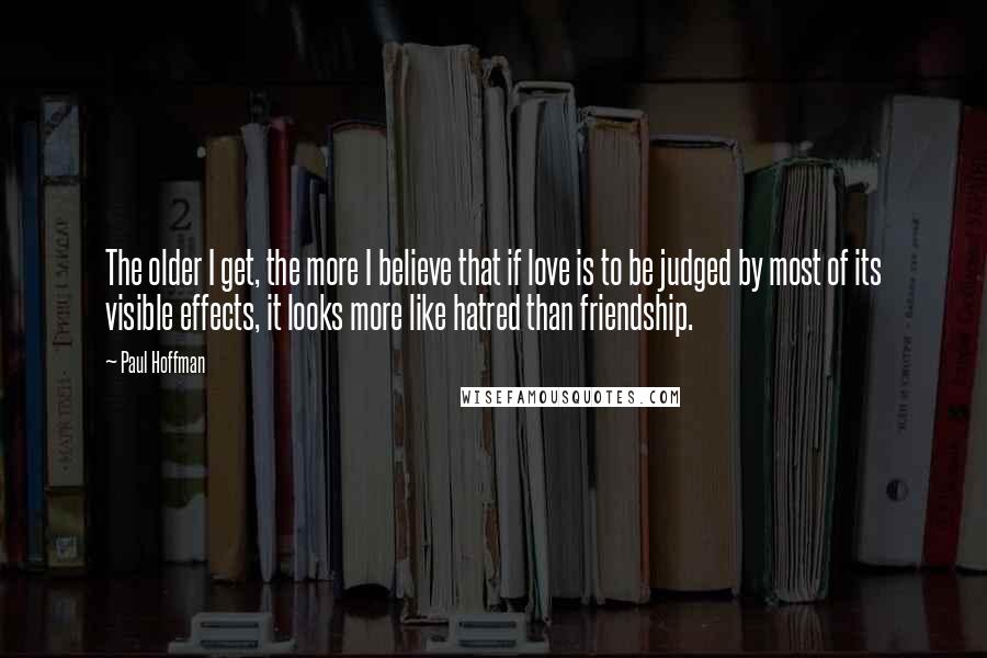 Paul Hoffman Quotes: The older I get, the more I believe that if love is to be judged by most of its visible effects, it looks more like hatred than friendship.