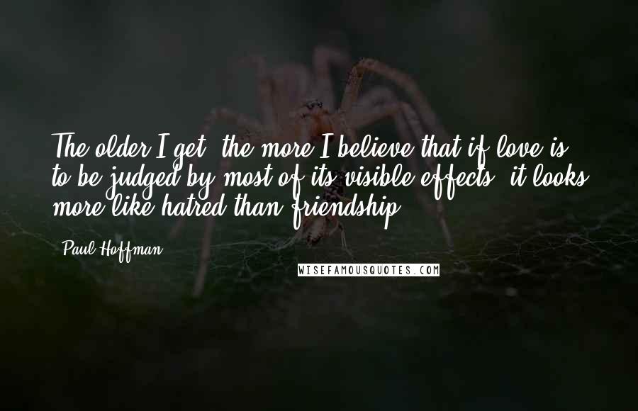 Paul Hoffman Quotes: The older I get, the more I believe that if love is to be judged by most of its visible effects, it looks more like hatred than friendship.