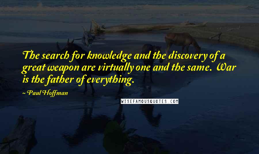 Paul Hoffman Quotes: The search for knowledge and the discovery of a great weapon are virtually one and the same. War is the father of everything.