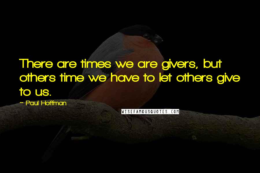 Paul Hoffman Quotes: There are times we are givers, but others time we have to let others give to us.