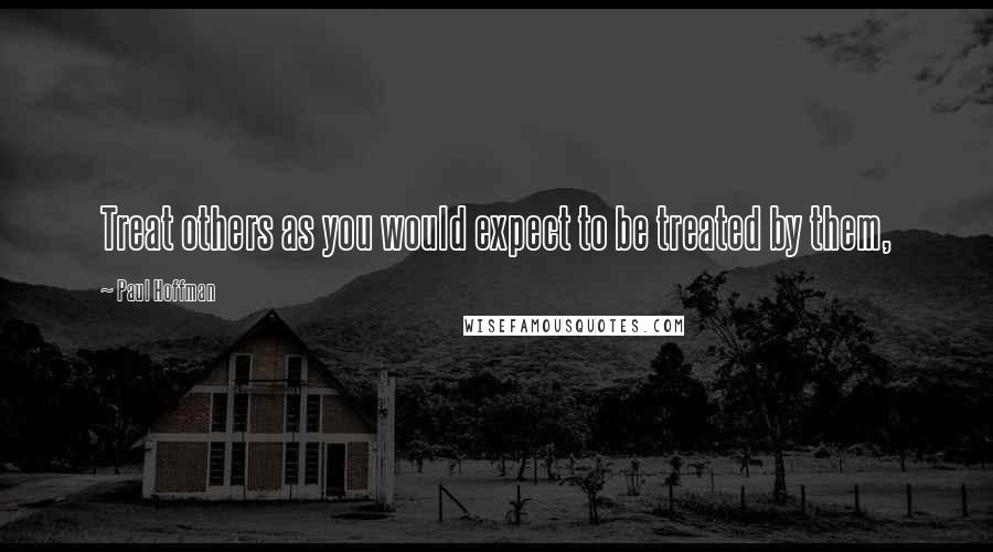 Paul Hoffman Quotes: Treat others as you would expect to be treated by them,