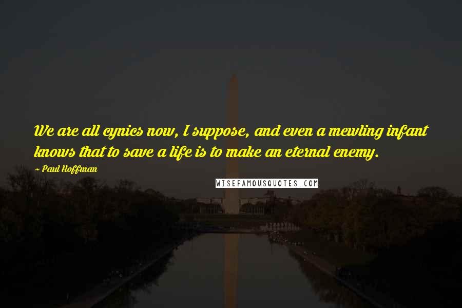 Paul Hoffman Quotes: We are all cynics now, I suppose, and even a mewling infant knows that to save a life is to make an eternal enemy.