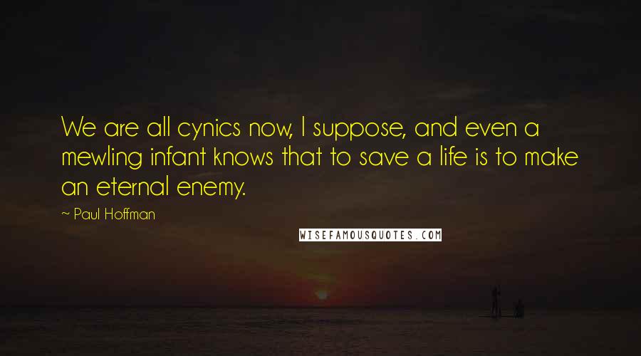 Paul Hoffman Quotes: We are all cynics now, I suppose, and even a mewling infant knows that to save a life is to make an eternal enemy.