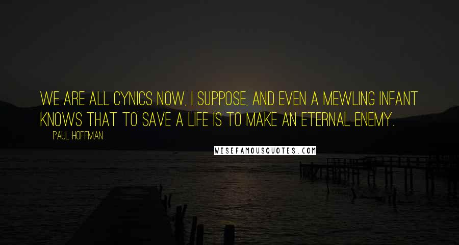Paul Hoffman Quotes: We are all cynics now, I suppose, and even a mewling infant knows that to save a life is to make an eternal enemy.
