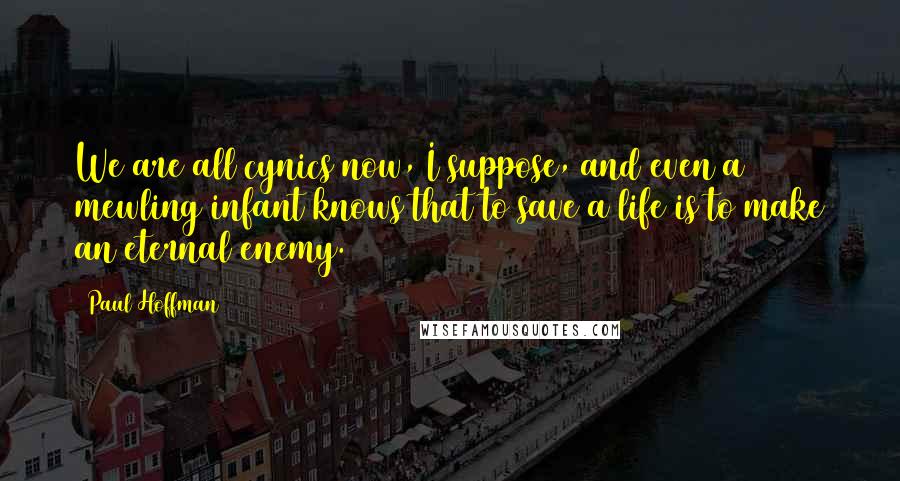 Paul Hoffman Quotes: We are all cynics now, I suppose, and even a mewling infant knows that to save a life is to make an eternal enemy.