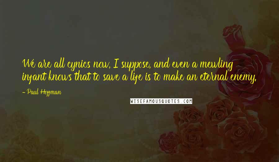 Paul Hoffman Quotes: We are all cynics now, I suppose, and even a mewling infant knows that to save a life is to make an eternal enemy.