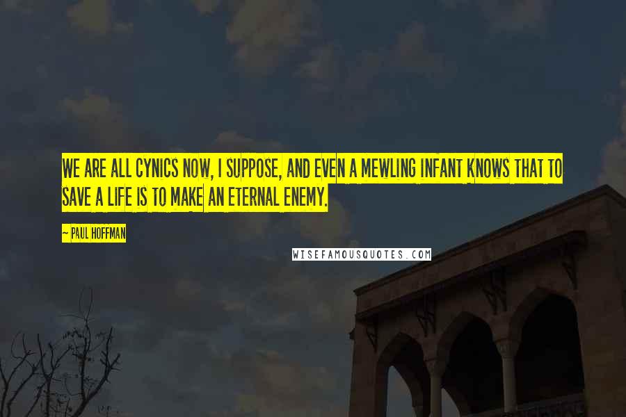 Paul Hoffman Quotes: We are all cynics now, I suppose, and even a mewling infant knows that to save a life is to make an eternal enemy.