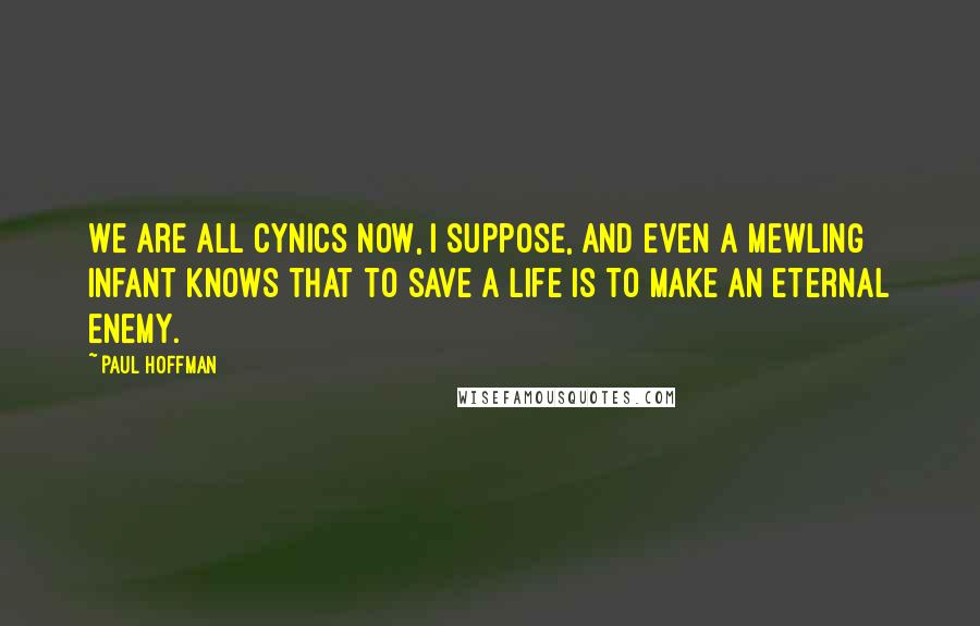 Paul Hoffman Quotes: We are all cynics now, I suppose, and even a mewling infant knows that to save a life is to make an eternal enemy.