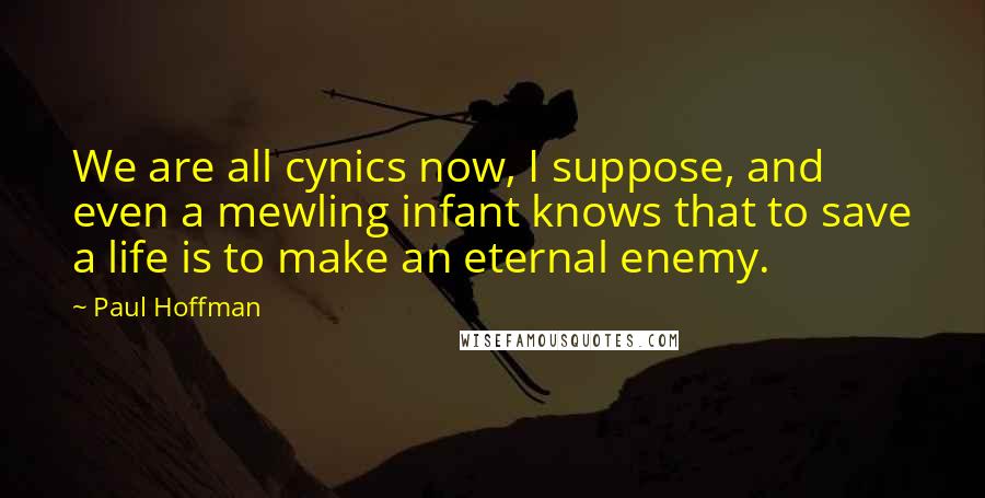Paul Hoffman Quotes: We are all cynics now, I suppose, and even a mewling infant knows that to save a life is to make an eternal enemy.
