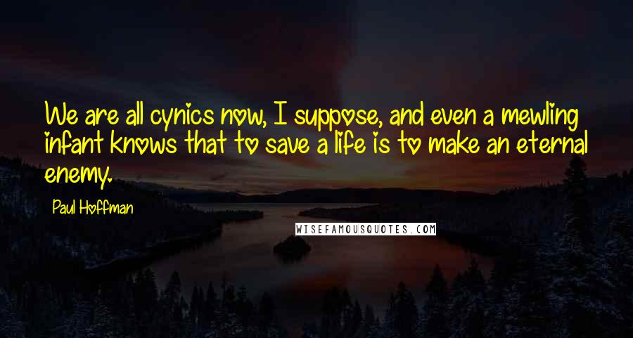 Paul Hoffman Quotes: We are all cynics now, I suppose, and even a mewling infant knows that to save a life is to make an eternal enemy.
