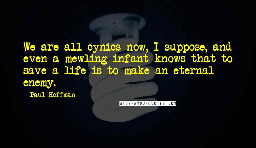 Paul Hoffman Quotes: We are all cynics now, I suppose, and even a mewling infant knows that to save a life is to make an eternal enemy.
