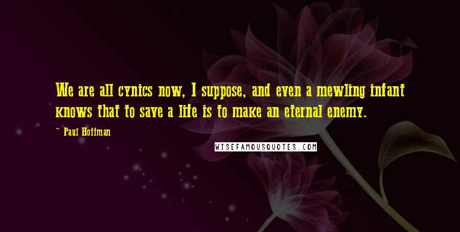 Paul Hoffman Quotes: We are all cynics now, I suppose, and even a mewling infant knows that to save a life is to make an eternal enemy.