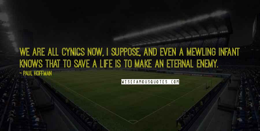 Paul Hoffman Quotes: We are all cynics now, I suppose, and even a mewling infant knows that to save a life is to make an eternal enemy.