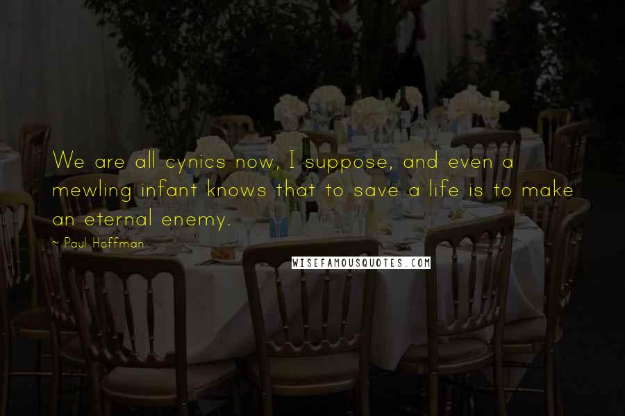 Paul Hoffman Quotes: We are all cynics now, I suppose, and even a mewling infant knows that to save a life is to make an eternal enemy.